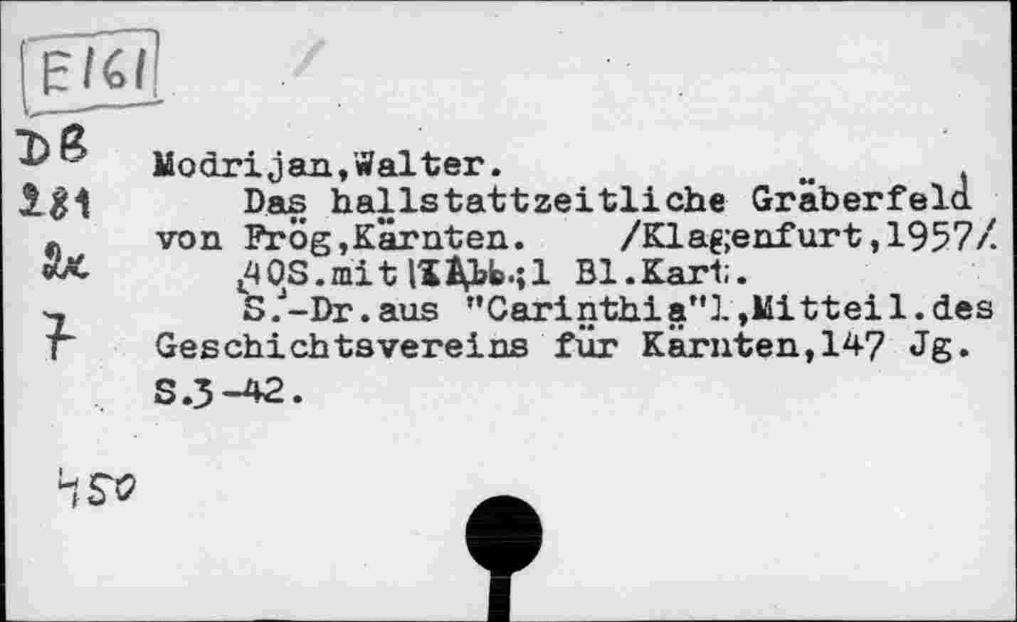 ﻿47	Modrijan,Walter.
Das hallstattzeitliche Gräberfeld, von	FrÖg,Kärnten. /Klagenfurt,1957/
ЛС	.4OS.mit ІїДЬЬ.;! Bl.Kart.
T	S.J-Dr.aus "Carinthia"!,Mitteil.des
Г	GeschichteVereins für Kärnten,147 Jg.
S.3-42.